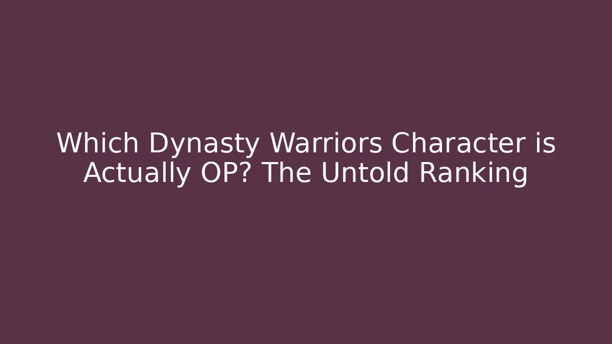 Which Dynasty Warriors Character is Actually OP? The Untold Ranking