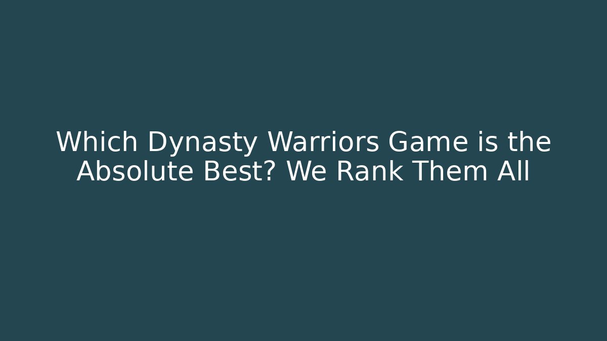 Which Dynasty Warriors Game is the Absolute Best? We Rank Them All