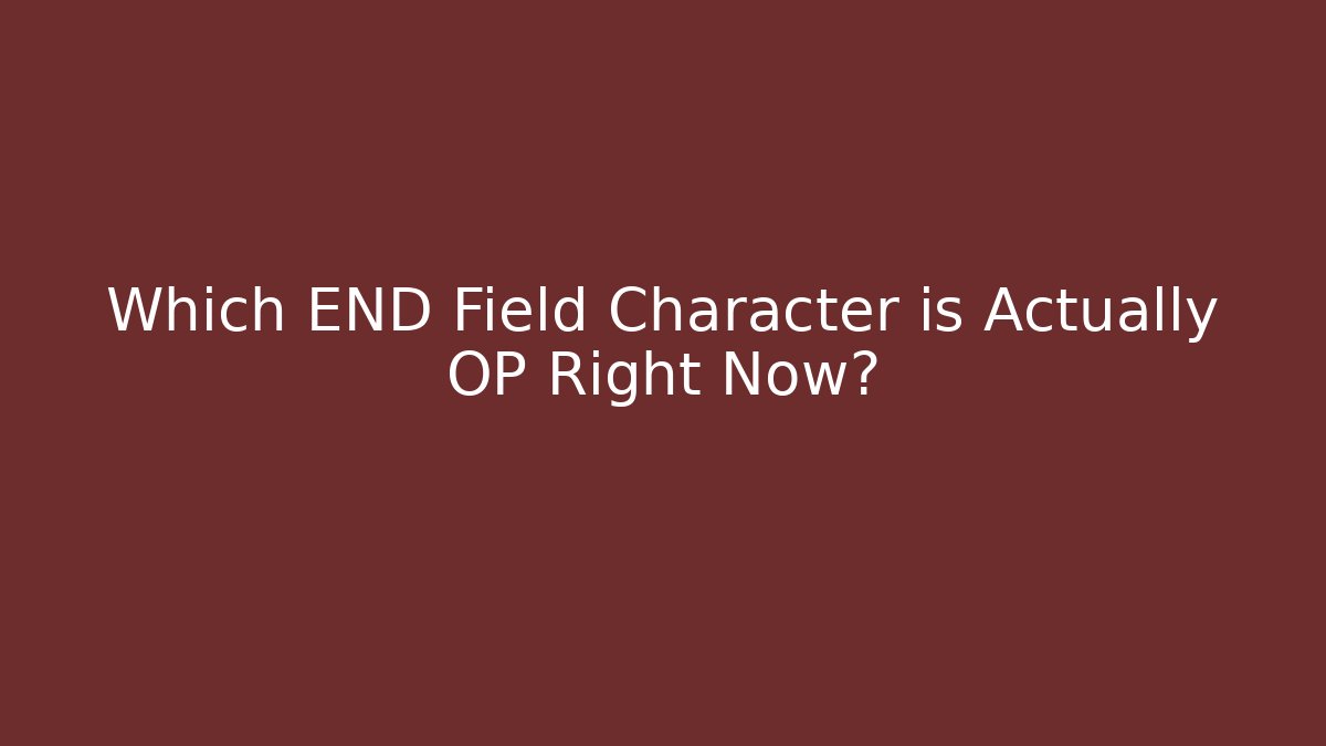 Which END Field Character is Actually OP Right Now?
