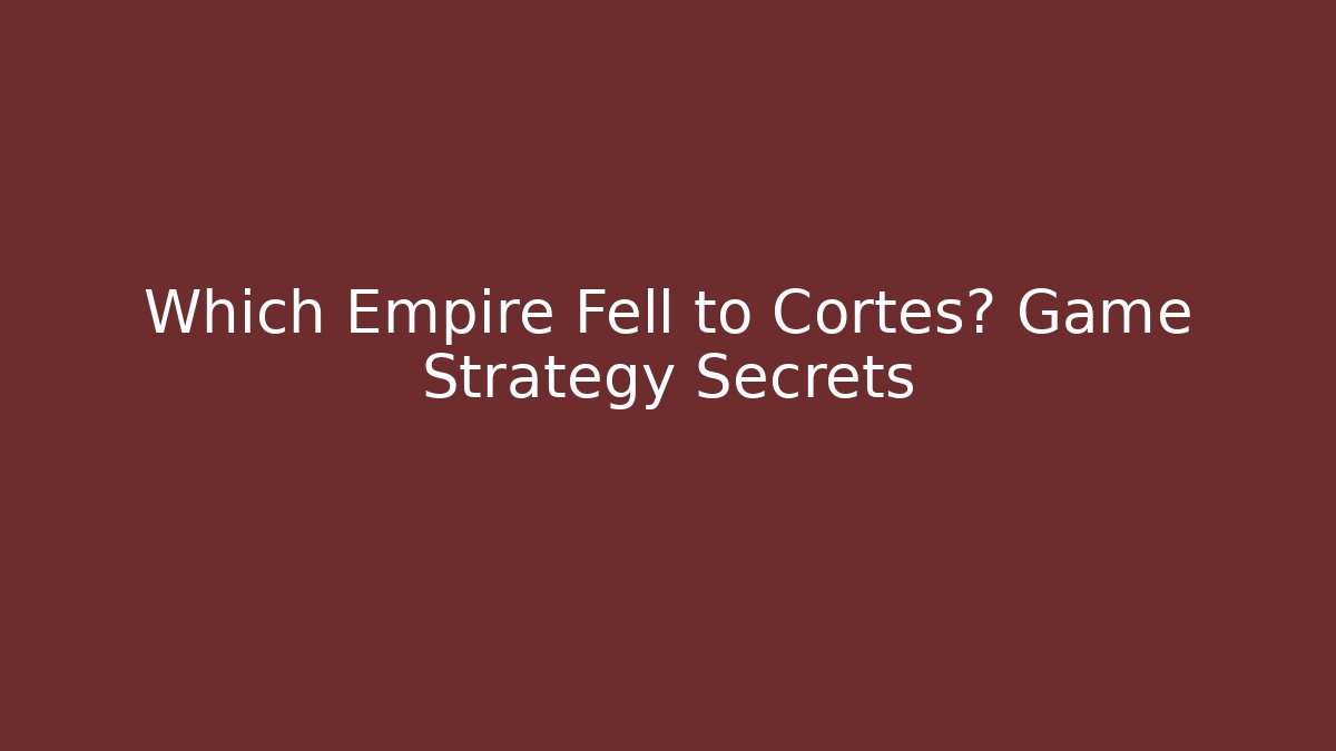 Which Empire Fell to Cortes? Game Strategy Secrets