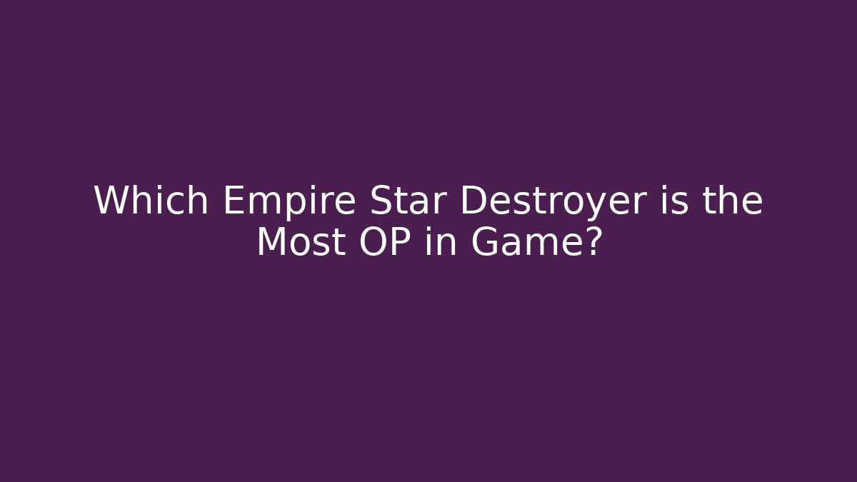Which Empire Star Destroyer is the Most OP in Game?