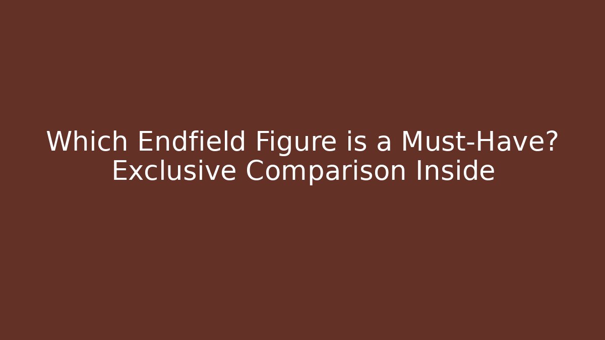 Which Endfield Figure is a Must-Have? Exclusive Comparison Inside - Critter Realm