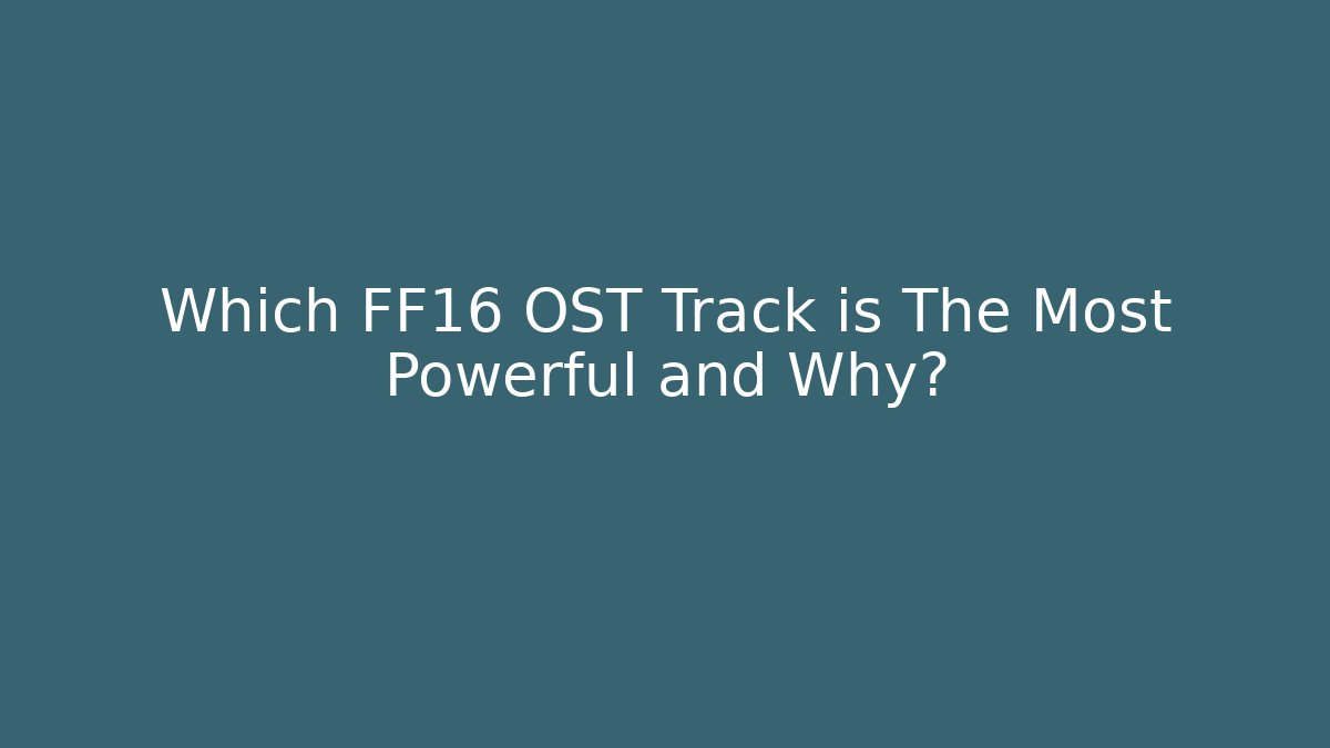 Which FF16 OST Track is The Most Powerful and Why?