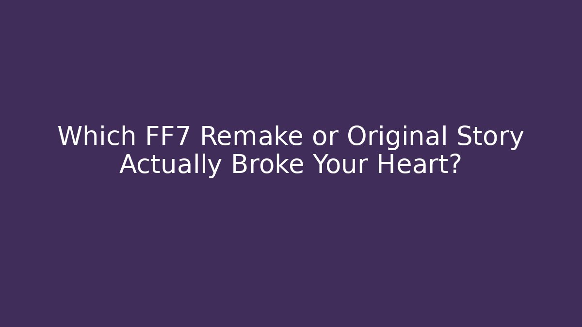 Which FF7 Remake or Original Story Actually Broke Your Heart?