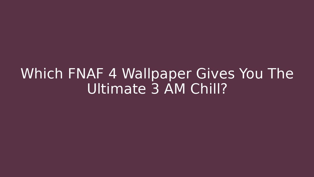 Which FNAF 4 Wallpaper Gives You The Ultimate 3 AM Chill?