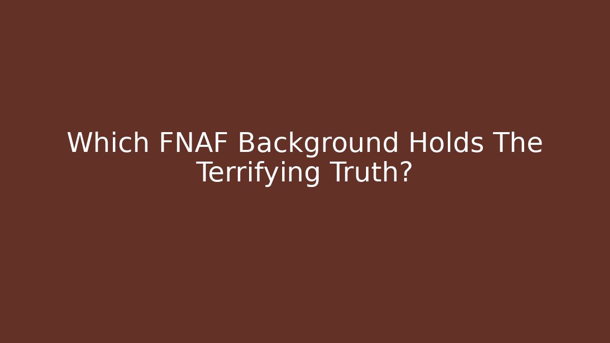 Which FNAF Background Holds The Terrifying Truth?