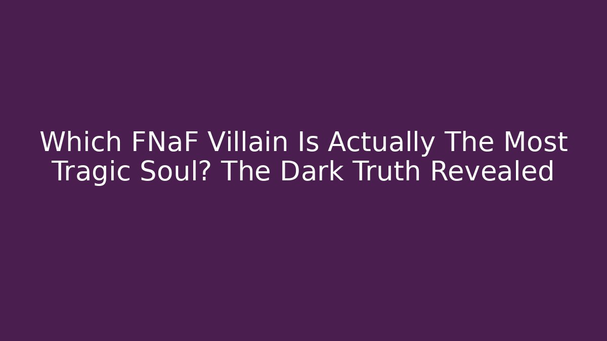 Which FNaF Villain Is Actually The Most Tragic Soul? The Dark Truth Revealed