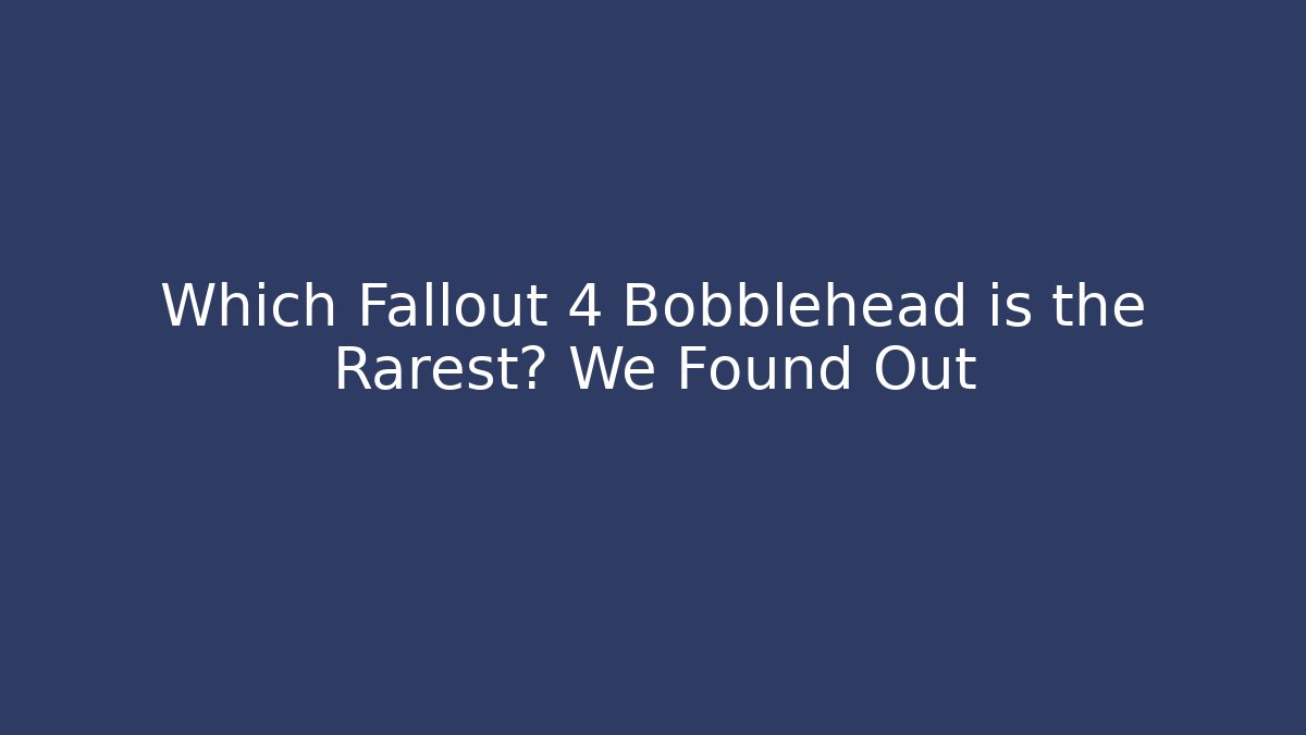 Which Fallout 4 Bobblehead is the Rarest? We Found Out