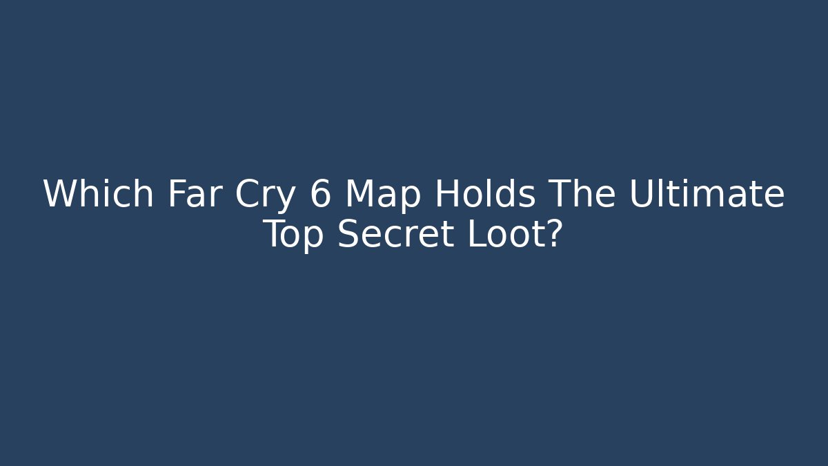 Which Far Cry 6 Map Holds The Ultimate Top Secret Loot? - Critter Realm