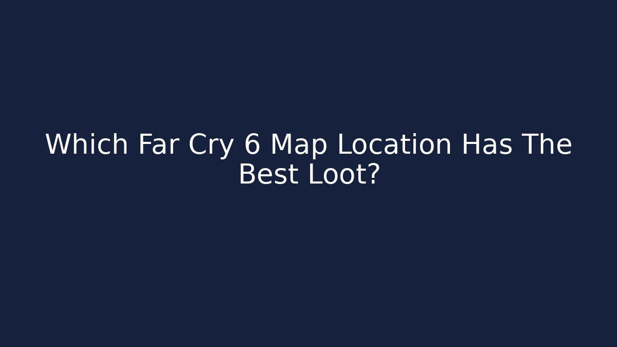 Which Far Cry 6 Map Location Has The Best Loot?