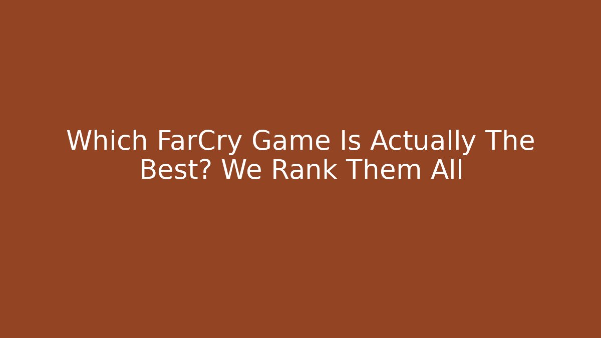 Which FarCry Game Is Actually The Best? We Rank Them All