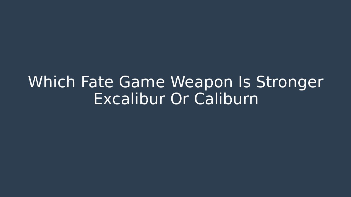 Which Fate Game Weapon Is Stronger Excalibur Or Caliburn