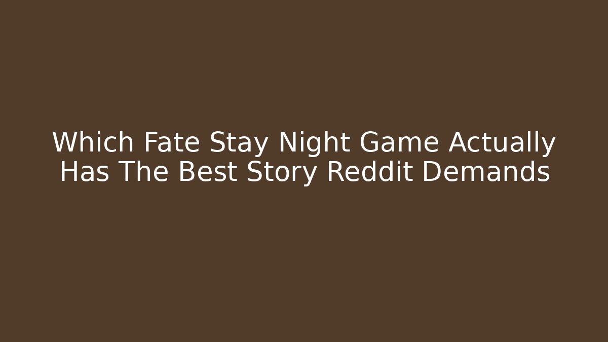 Which Fate Stay Night Game Actually Has The Best Story Reddit Demands