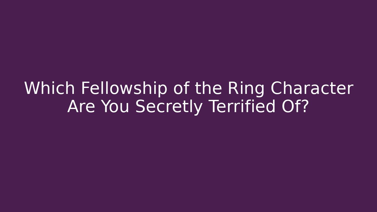 Which Fellowship of the Ring Character Are You Secretly Terrified Of?