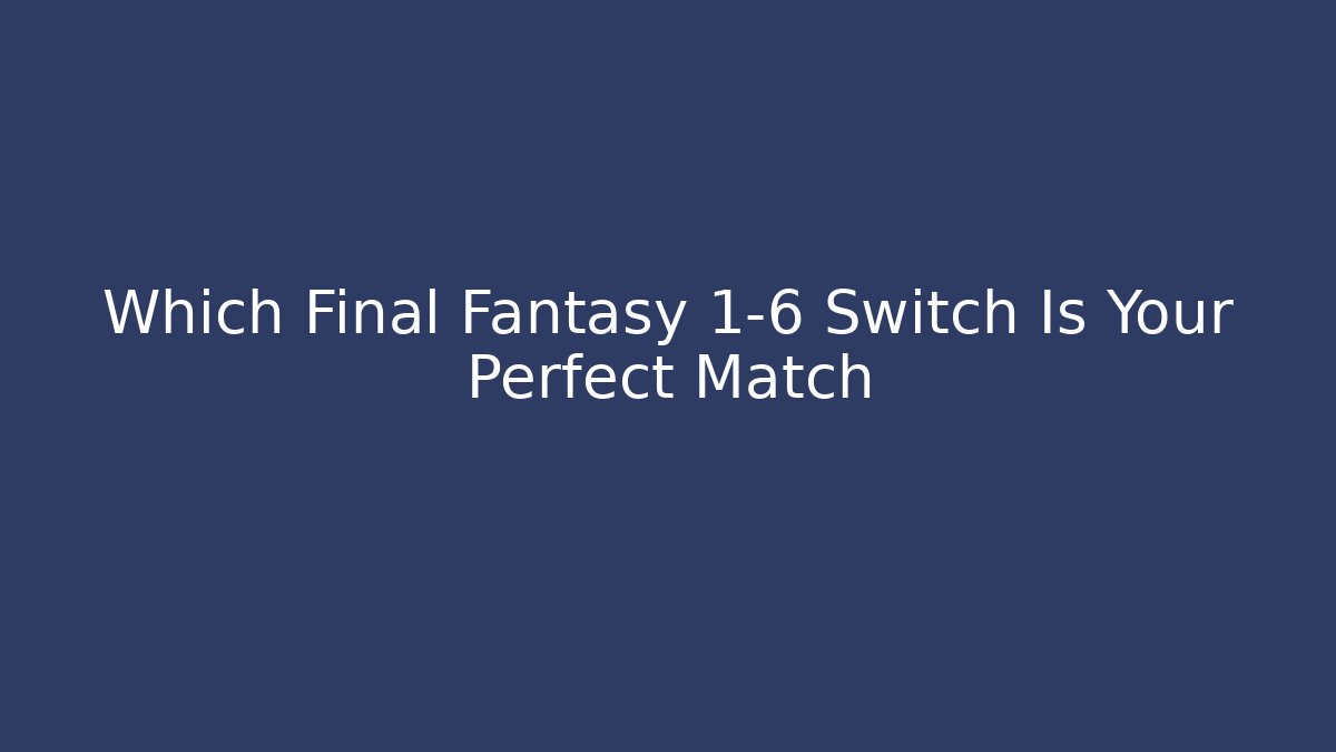 Which Final Fantasy 1-6 Switch Is Your Perfect Match