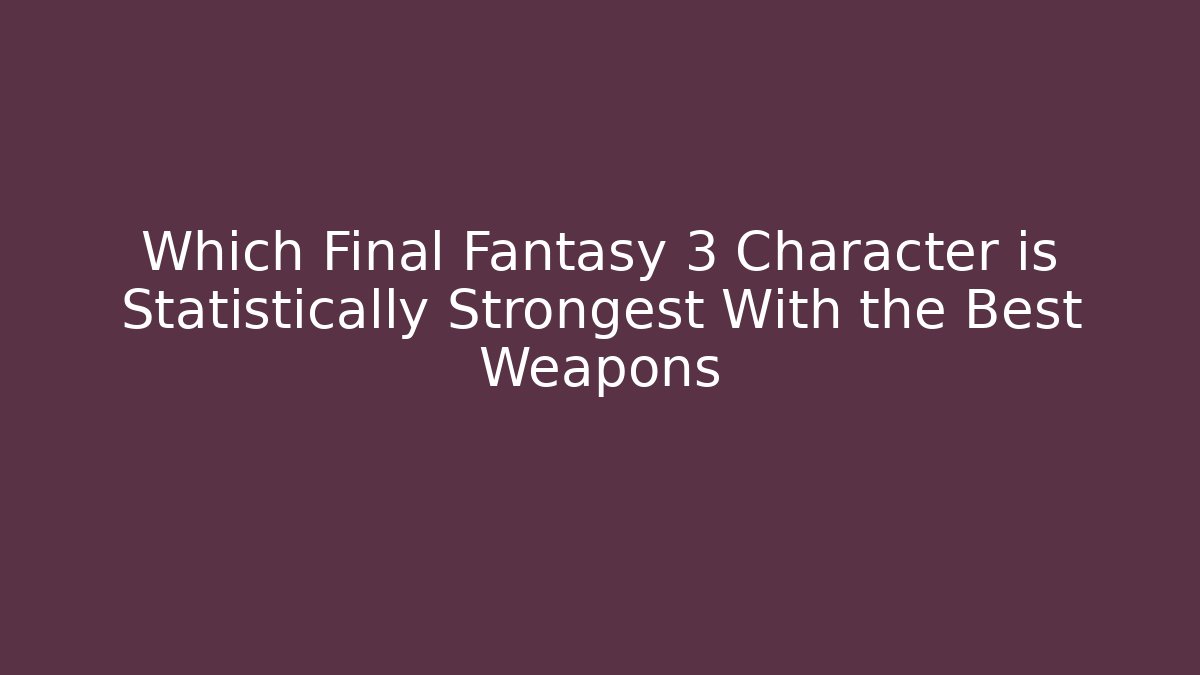 Which Final Fantasy 3 Character is Statistically Strongest With the Best Weapons