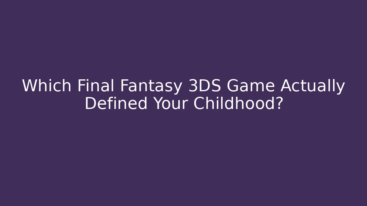 Which Final Fantasy 3DS Game Actually Defined Your Childhood?
