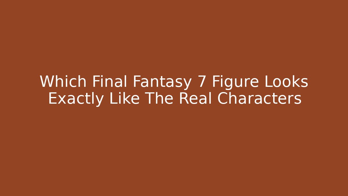 Which Final Fantasy 7 Figure Looks Exactly Like The Real Characters