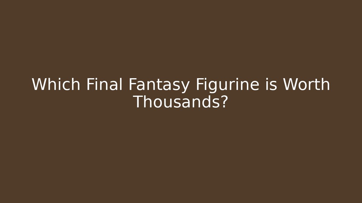 Which Final Fantasy Figurine is Worth Thousands?