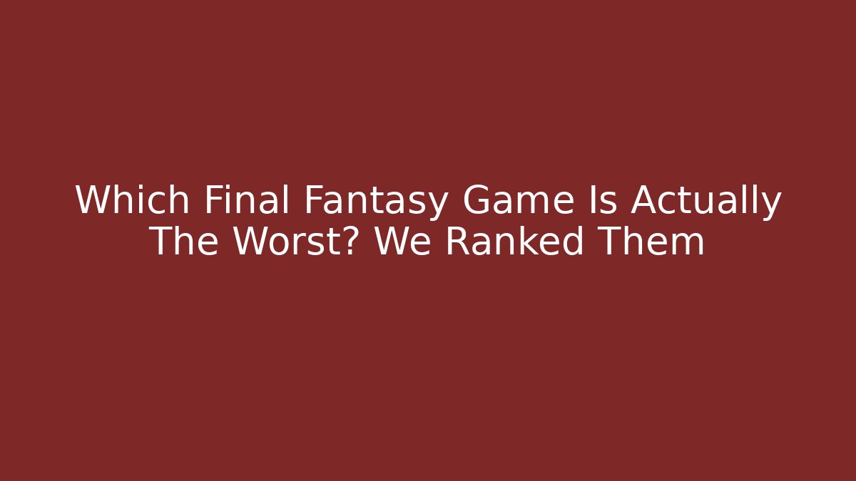 Which Final Fantasy Game Is Actually The Worst? We Ranked Them