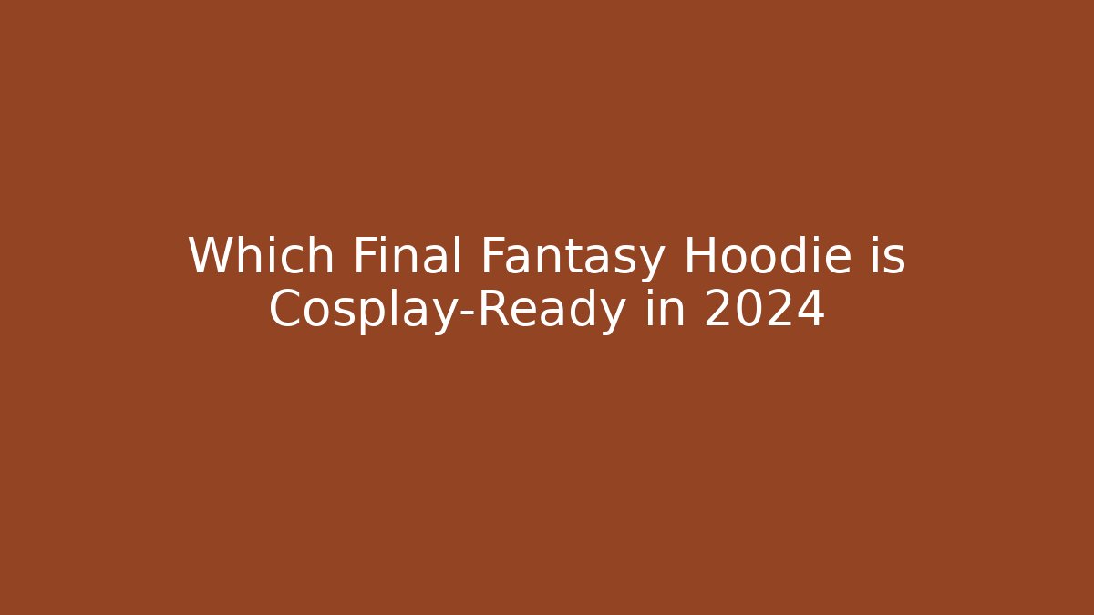 Which Final Fantasy Hoodie is Cosplay-Ready in 2024