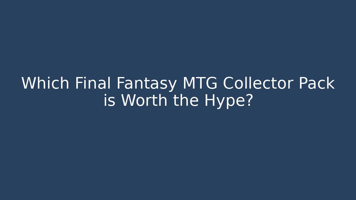 Which Final Fantasy MTG Collector Pack is Worth the Hype?