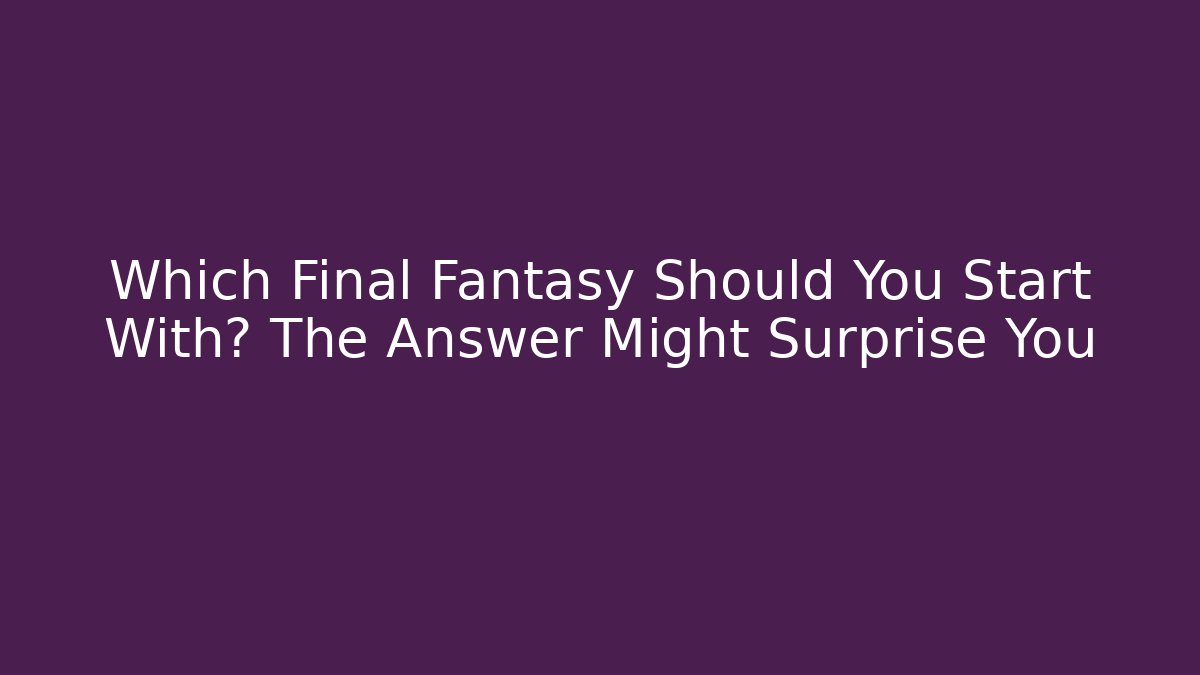 Which Final Fantasy Should You Start With? The Answer Might Surprise You