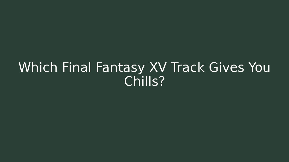 Which Final Fantasy XV Track Gives You Chills?