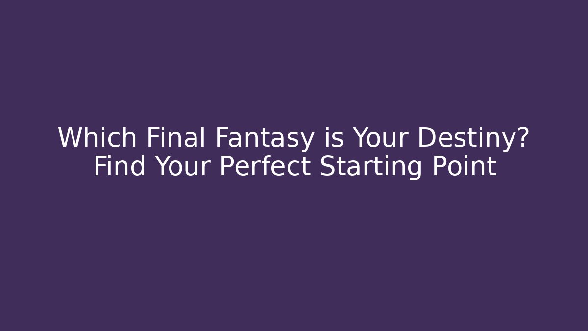 Which Final Fantasy is Your Destiny? Find Your Perfect Starting Point