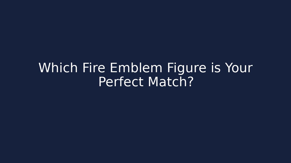 Which Fire Emblem Figure is Your Perfect Match?