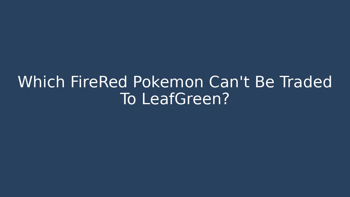 Which FireRed Pokémon Can't Be Traded To LeafGreen?