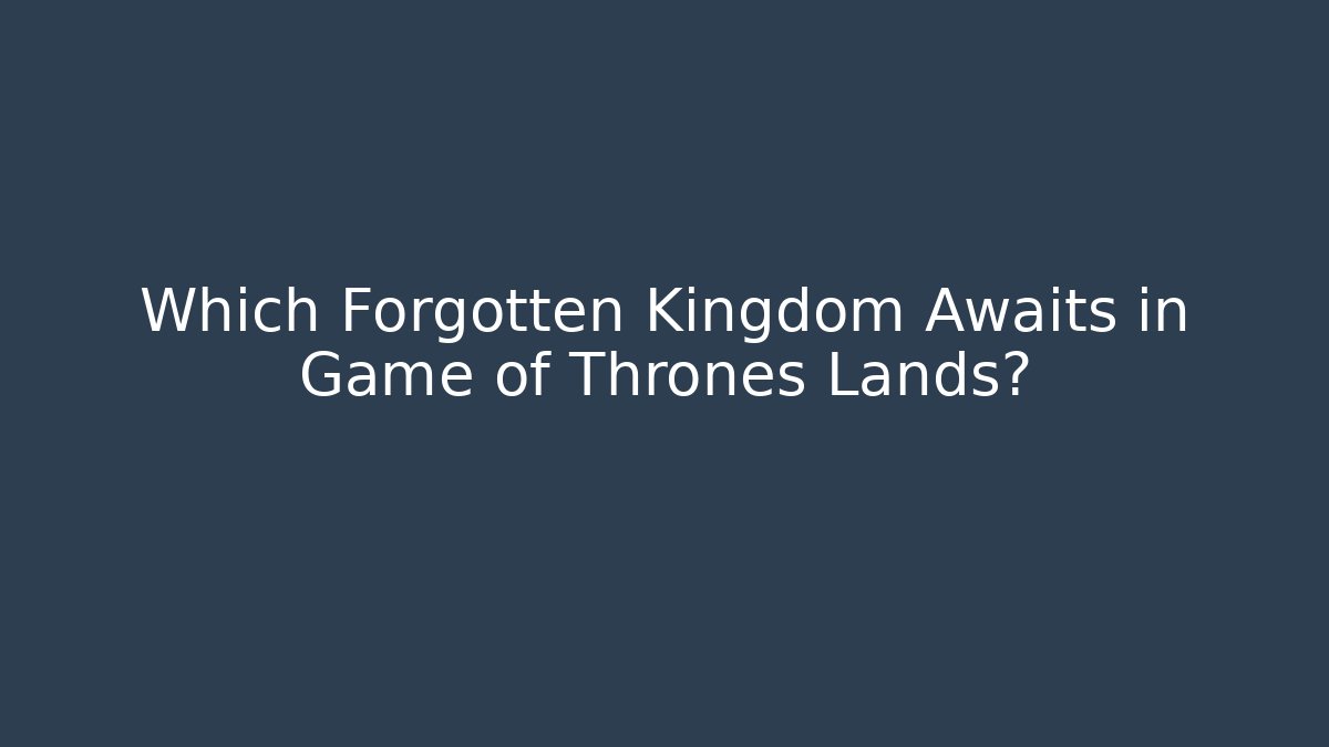 Which Forgotten Kingdom Awaits in Game of Thrones Lands?