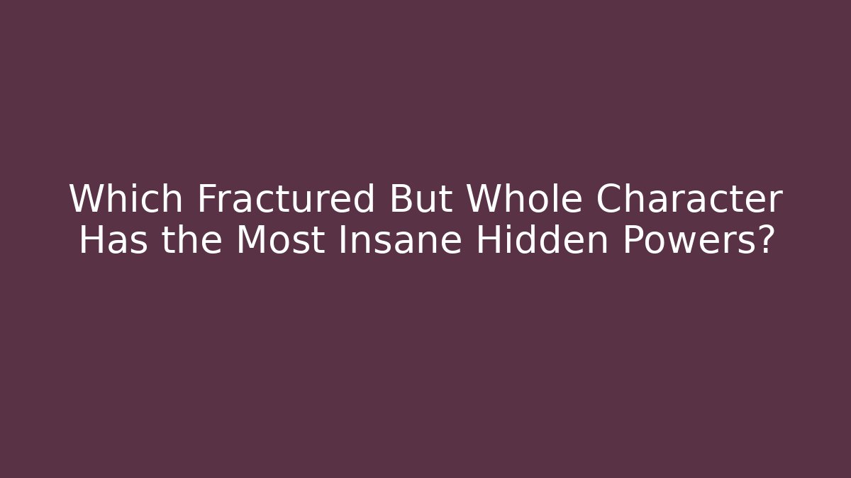 Which Fractured But Whole Character Has the Most Insane Hidden Powers?