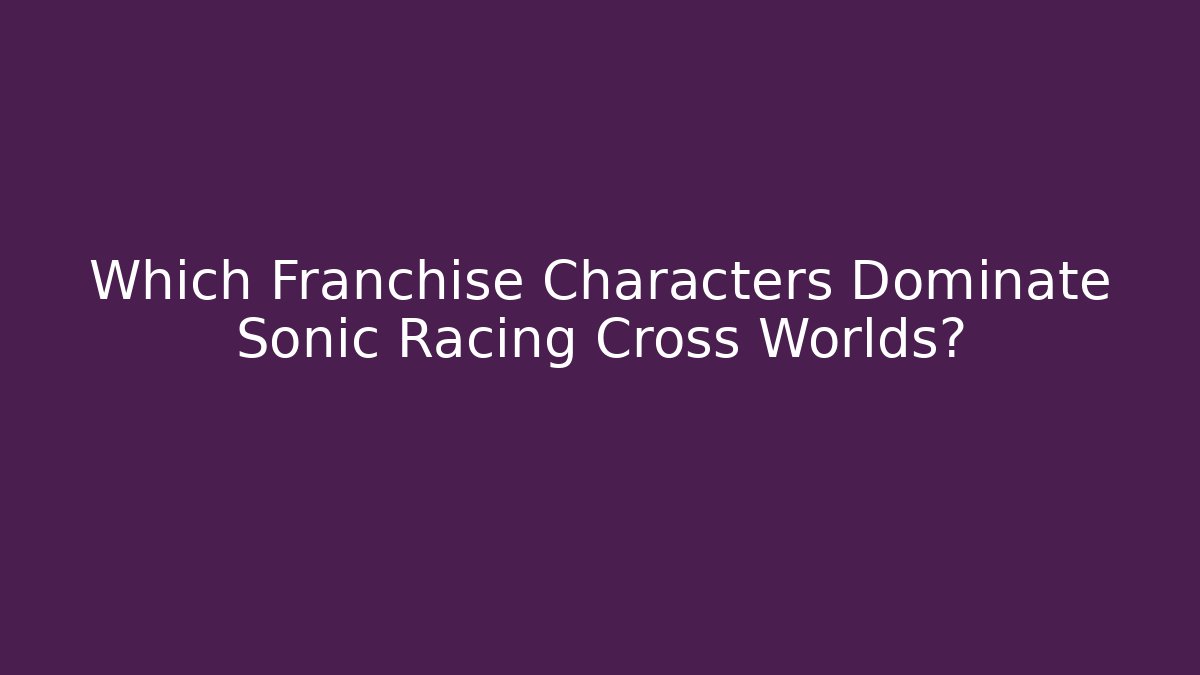 Which Franchise Characters Dominate Sonic Racing Cross Worlds?