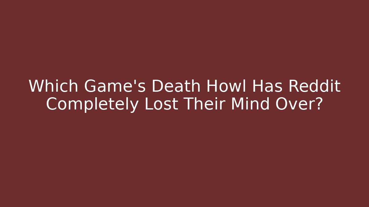 Which Game's Death Howl Has Reddit Completely Lost Their Mind Over?