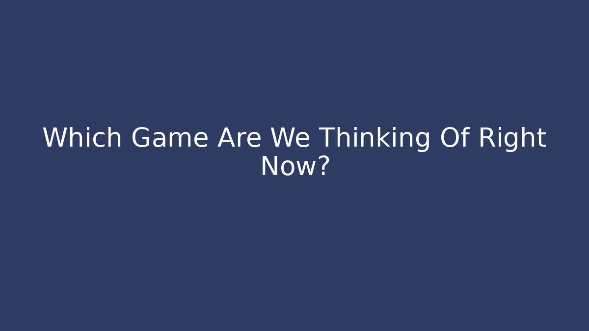 Which Game Are We Thinking Of Right Now?