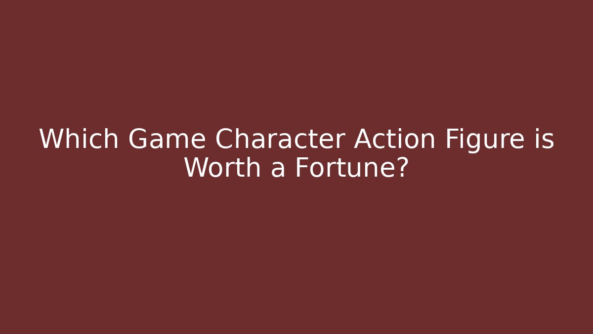 Which Game Character Action Figure is Worth a Fortune?