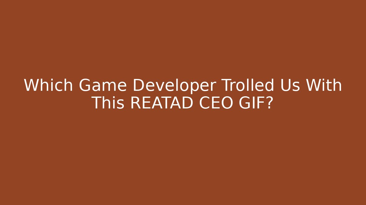 Which Game Developer Trolled Us With This REATAD CEO GIF?