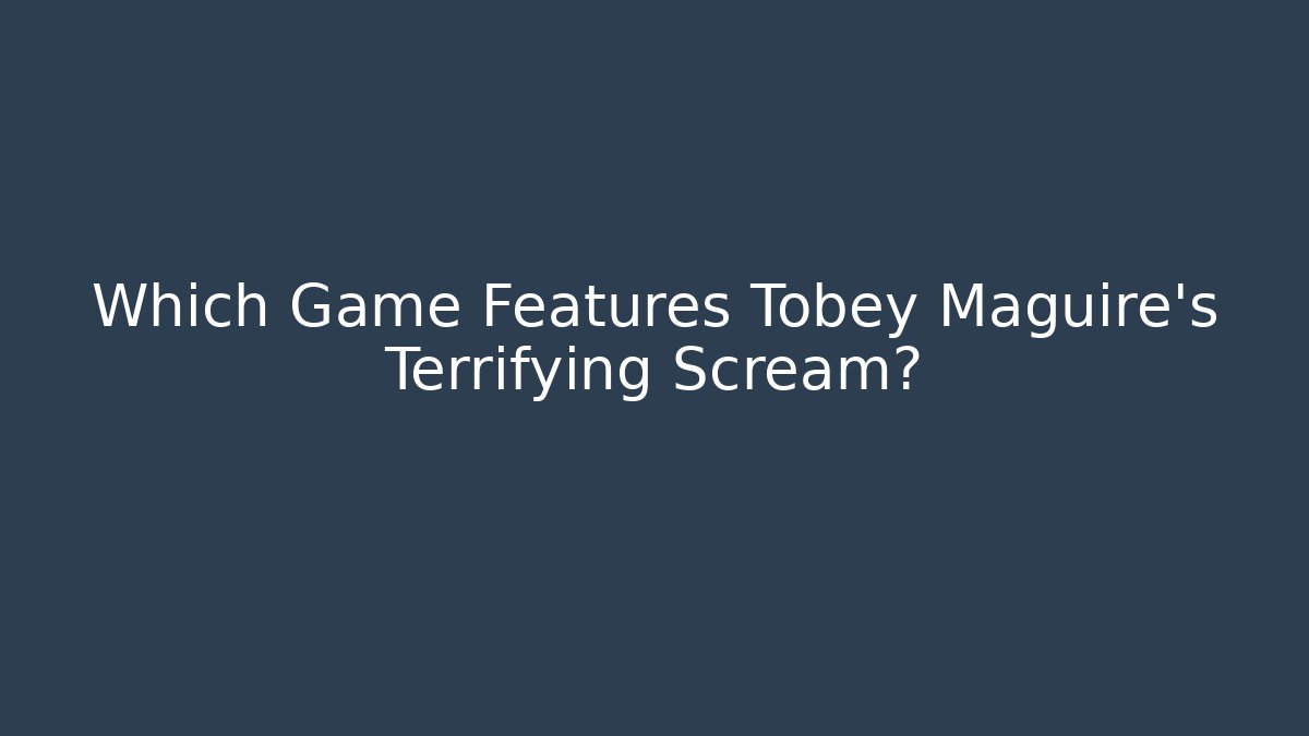 Which Game Features Tobey Maguire's Terrifying Scream?