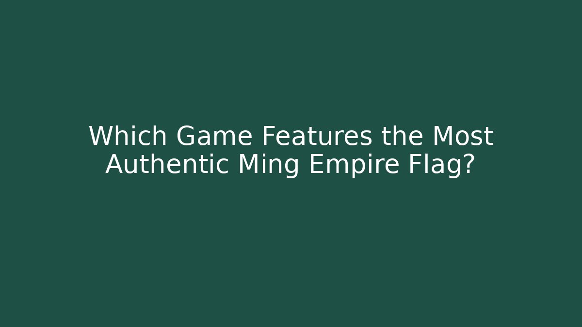 Which Game Features the Most Authentic Ming Empire Flag?