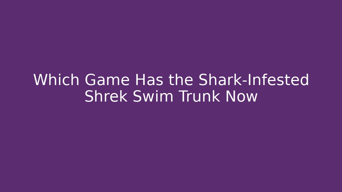 Which Game Has the Shark-Infested Shrek Swim Trunk Now