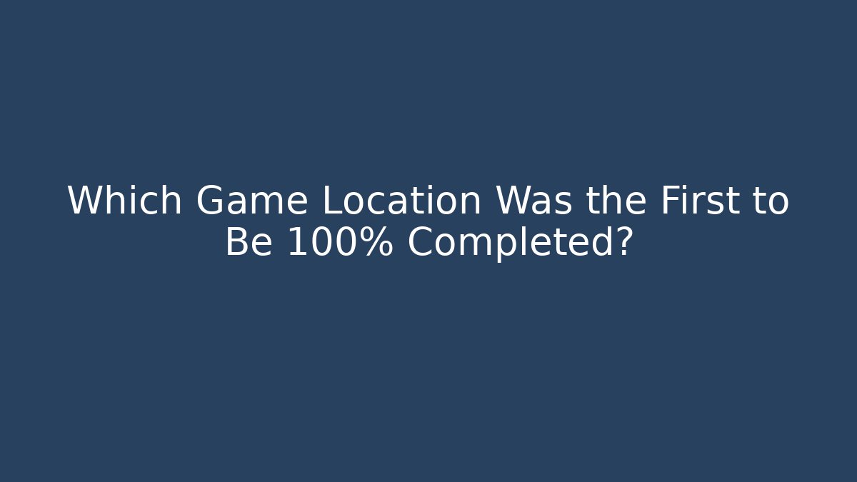Which Game Location Was the First to Be 100% Completed?
