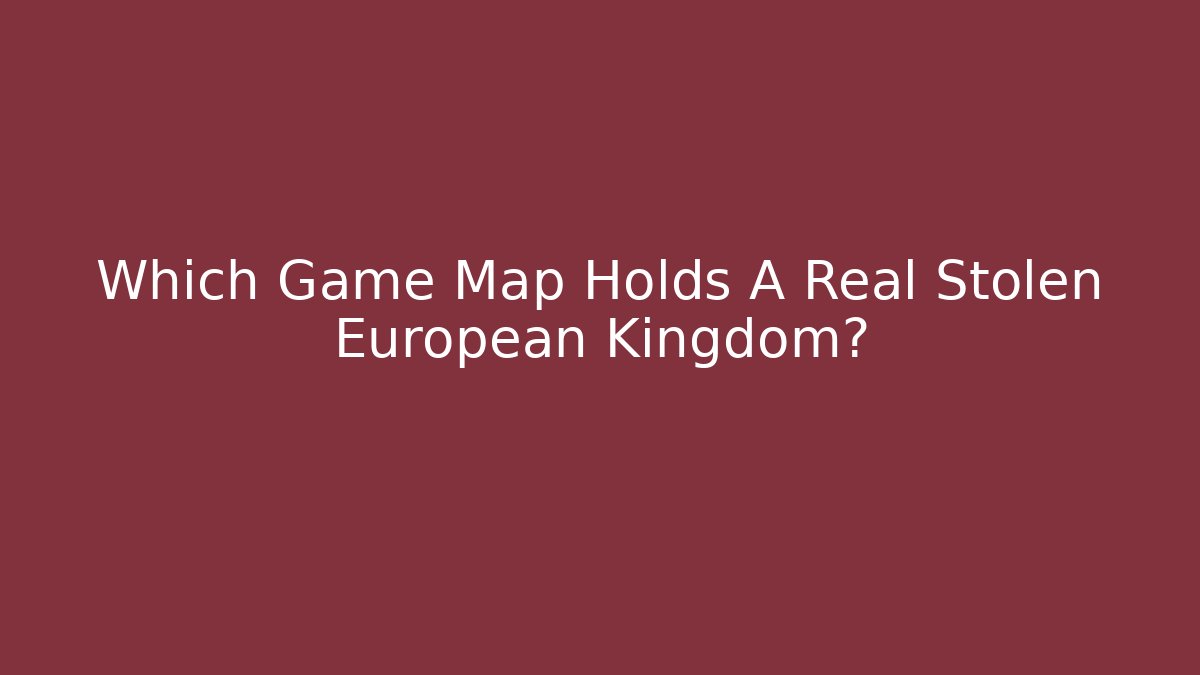 Which Game Map Holds A Real Stolen European Kingdom? - Critter Realm