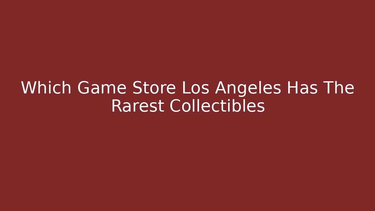 Which Game Store Los Angeles Has The Rarest Collectibles
