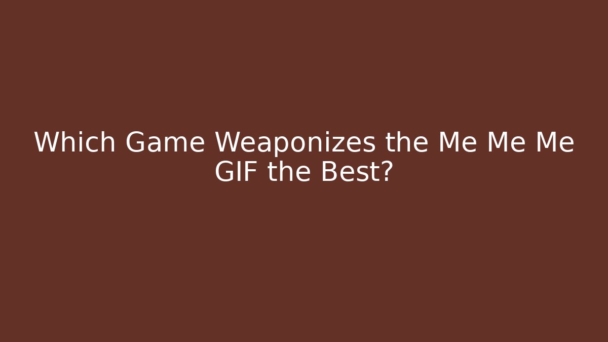Which Game Weaponizes the Me Me Me GIF the Best?