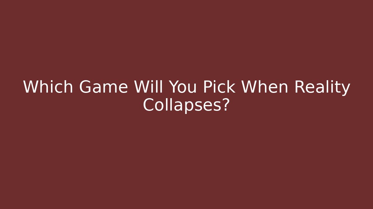 Which Game Will You Pick When Reality Collapses?