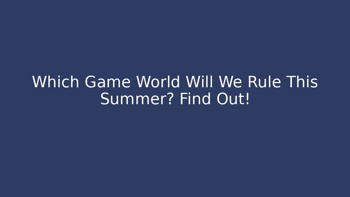 Which Game World Will We Rule This Summer? Find Out!
