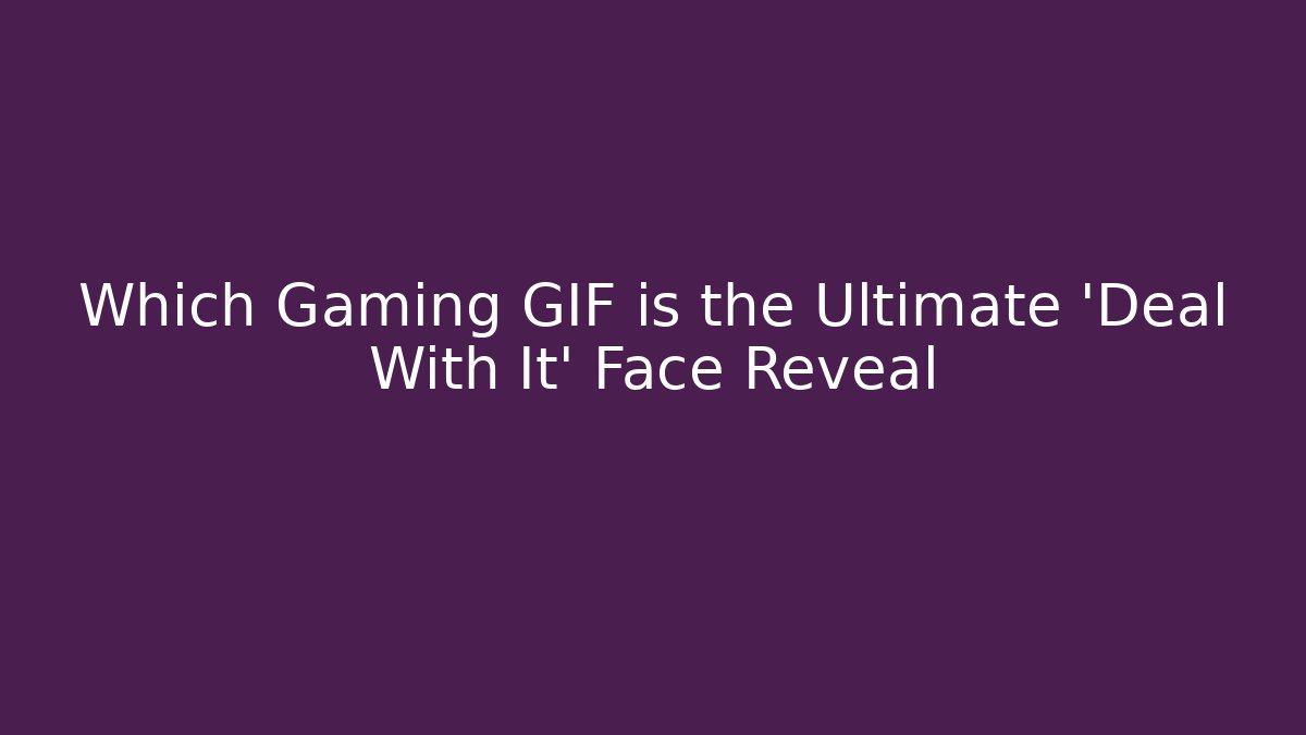 Which Gaming GIF is the Ultimate 'Deal With It' Face Reveal