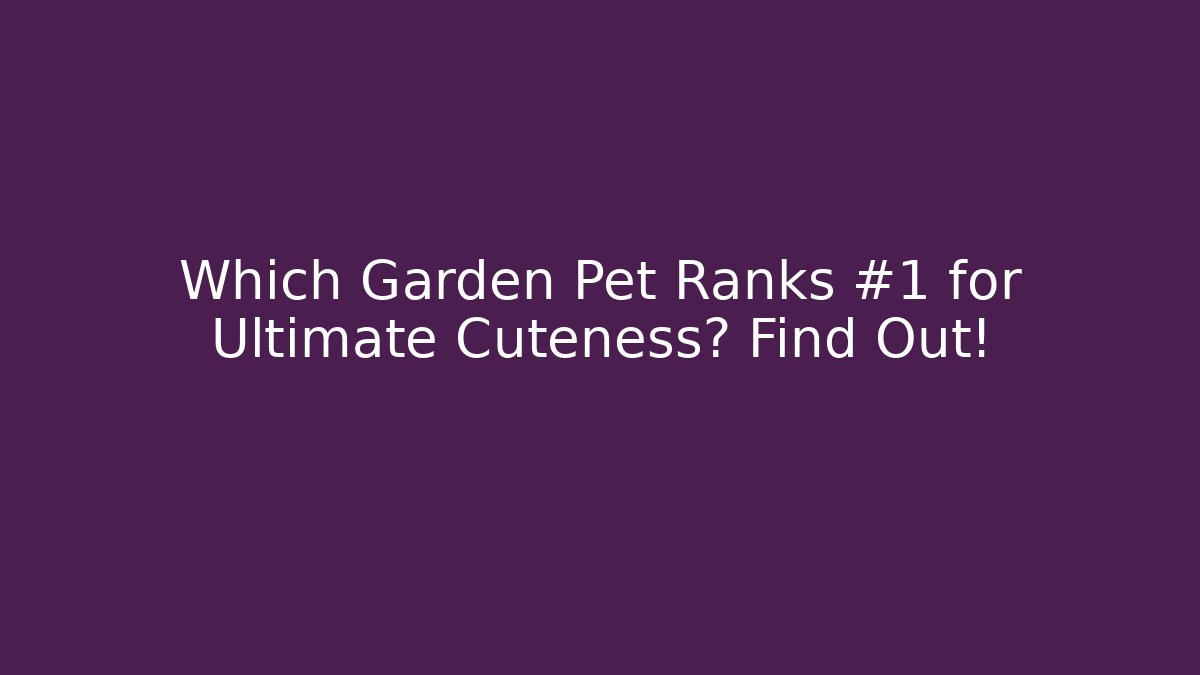 Which Garden Pet Ranks #1 for Ultimate Cuteness? Find Out!