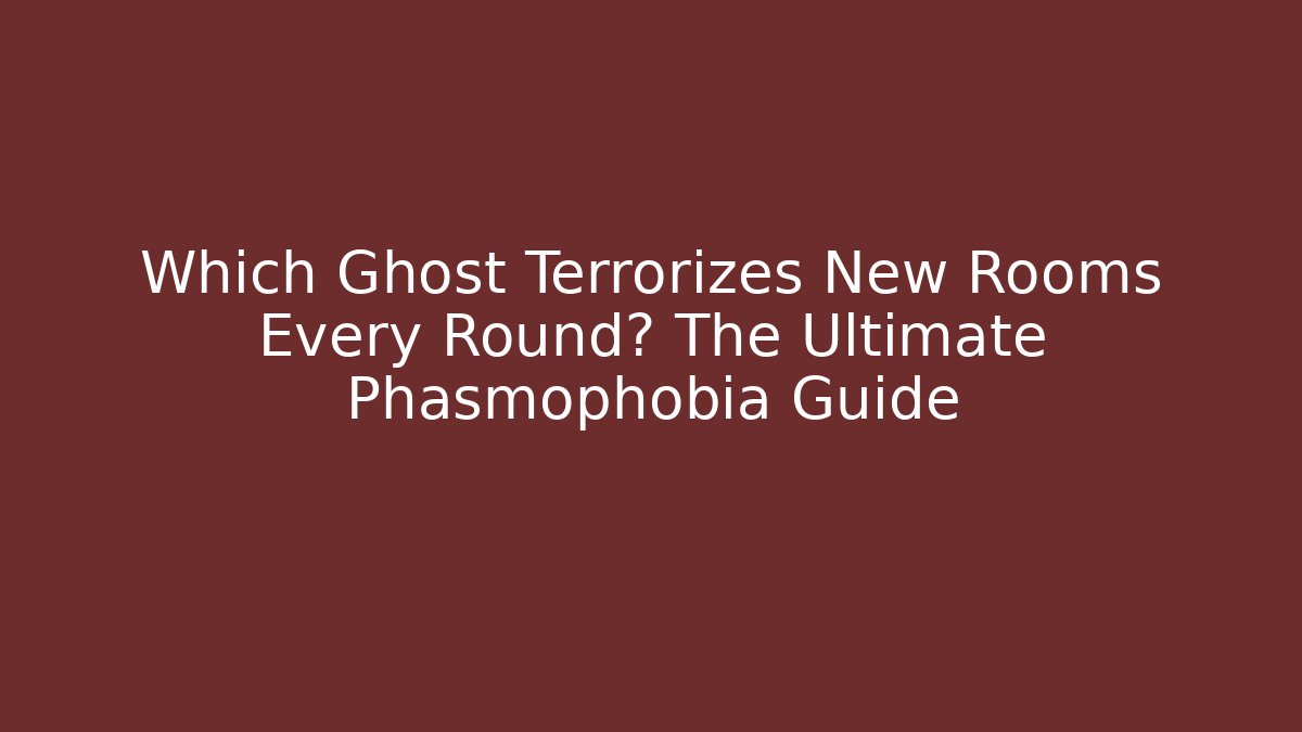 Which Ghost Terrorizes New Rooms Every Round? The Ultimate Phasmophobia Guide